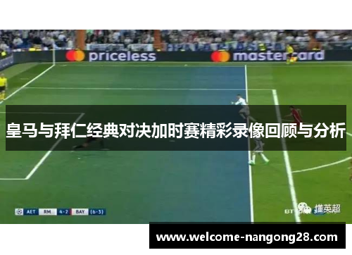 皇马与拜仁经典对决加时赛精彩录像回顾与分析